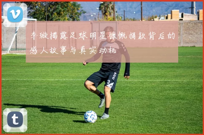 李璇揭露足球明星慷慨捐款背后的感人故事与真实动机