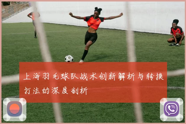 上海羽毛球队战术创新解析与转换打法的深度剖析