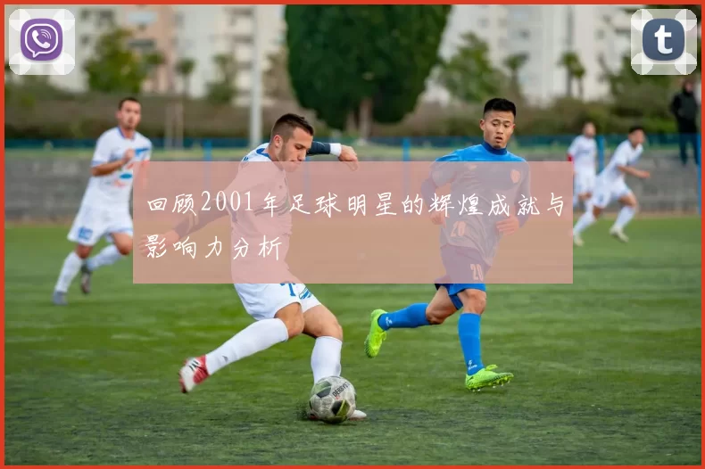 回顾2001年足球明星的辉煌成就与影响力分析