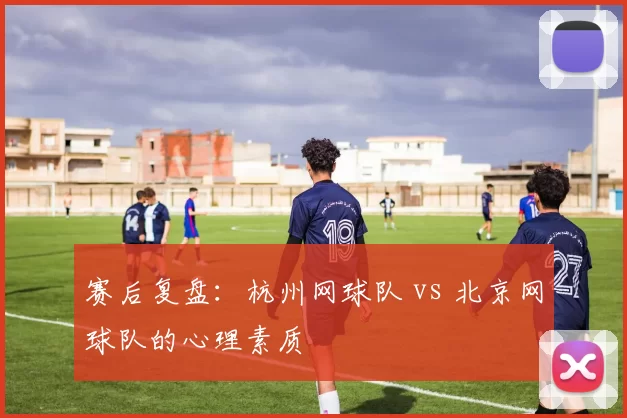 赛后复盘：杭州网球队 vs 北京网球队的心理素质