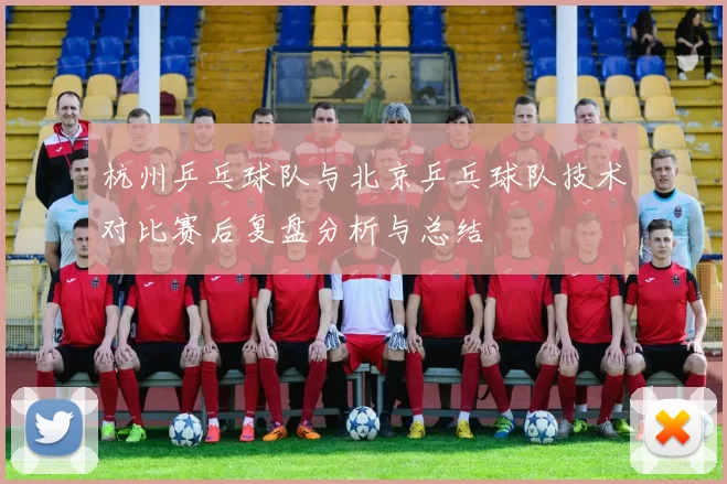 杭州乒乓球队与北京乒乓球队技术对比赛后复盘分析与总结