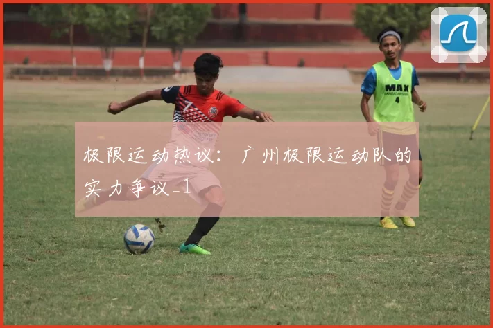 极限运动热议：广州极限运动队的实力争议_1