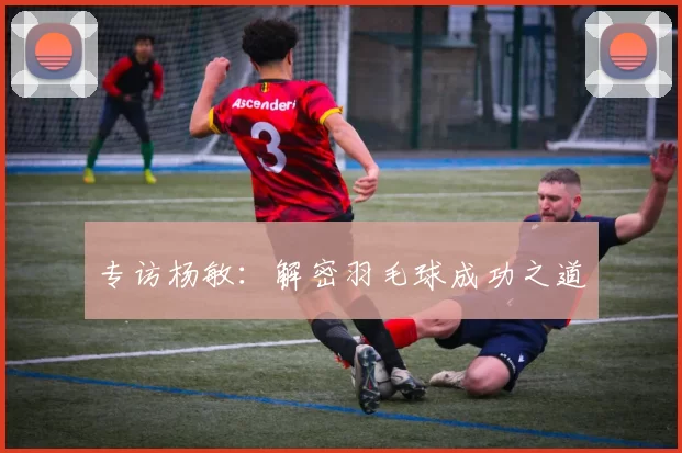 专访杨敏：解密羽毛球成功之道