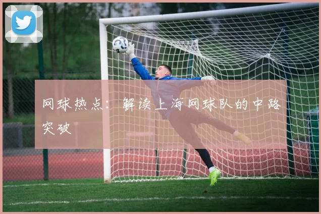 网球热点：解读上海网球队的中路突破