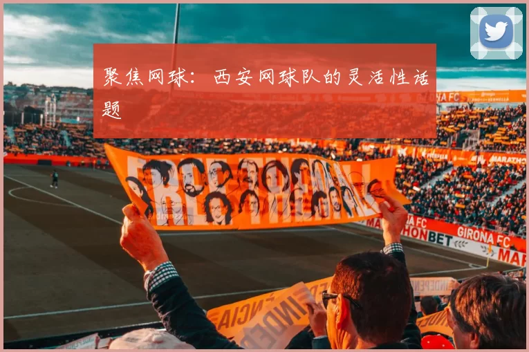 聚焦网球：西安网球队的灵活性话题